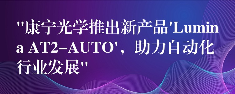 “康宁光学推出新产品’Lumina AT2-AUTO’,助力自动化行业发展”