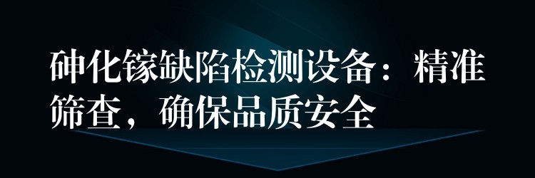 砷化镓缺陷检测设备:精准筛查,确保品质安全