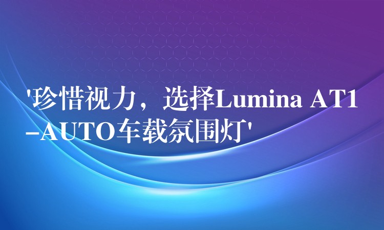 ‘珍惜视力，选择Lumina AT1-AUTO车载氛围灯’