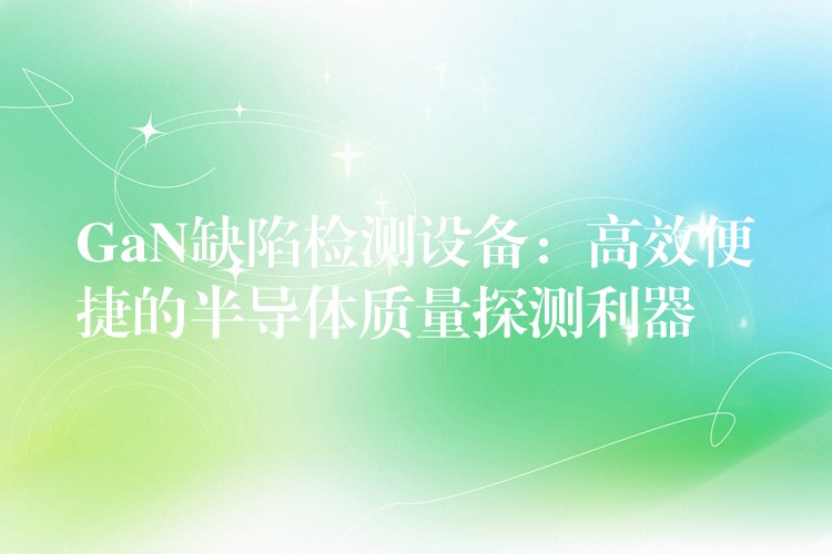 GaN缺陷检测设备:高效便捷的半导体质量探测利器