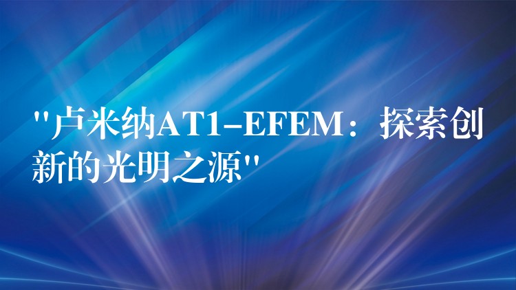 “卢米纳AT1-EFEM：探索创新的光明之源”