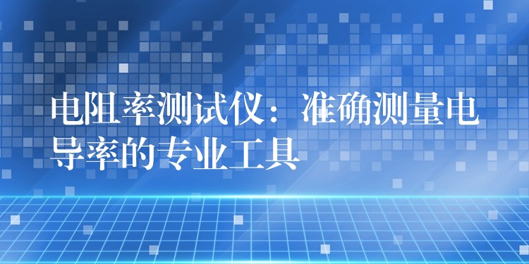 电阻率测试仪:准确测量电导率的专业工具