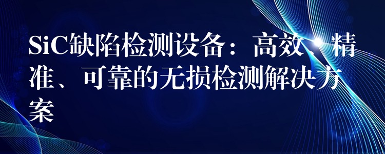 SiC缺陷检测设备:高效、精准、可靠的无损检测解决方案