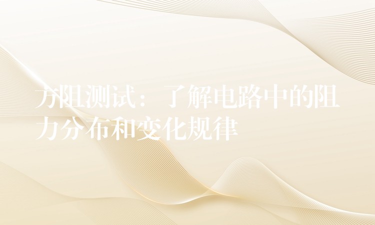 方阻测试:了解电路中的阻力分布和变化规律