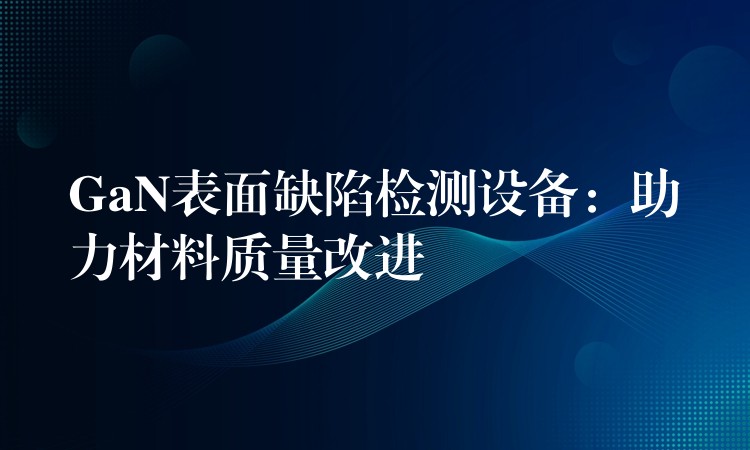 GaN表面缺陷检测设备:助力材料质量改进
