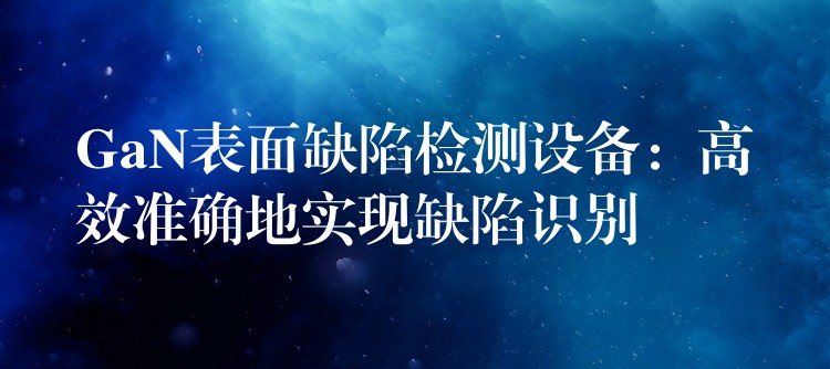 GaN表面缺陷检测设备:高效准确地实现缺陷识别