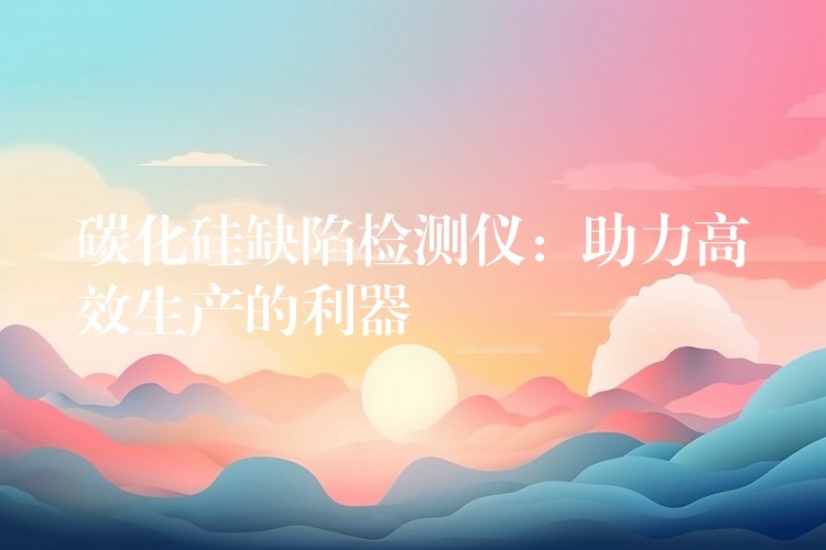 碳化硅缺陷检测仪:助力高效生产的利器