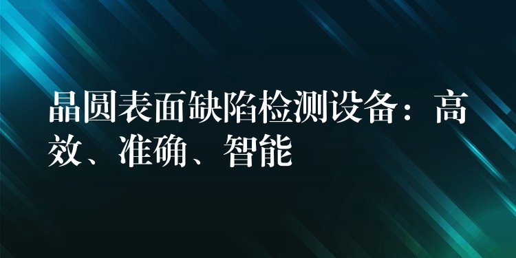 晶圆表面缺陷检测设备:高效、准确、智能