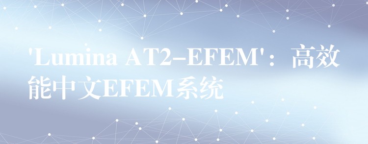 ‘Lumina AT2-EFEM’:高效能中文EFEM系统