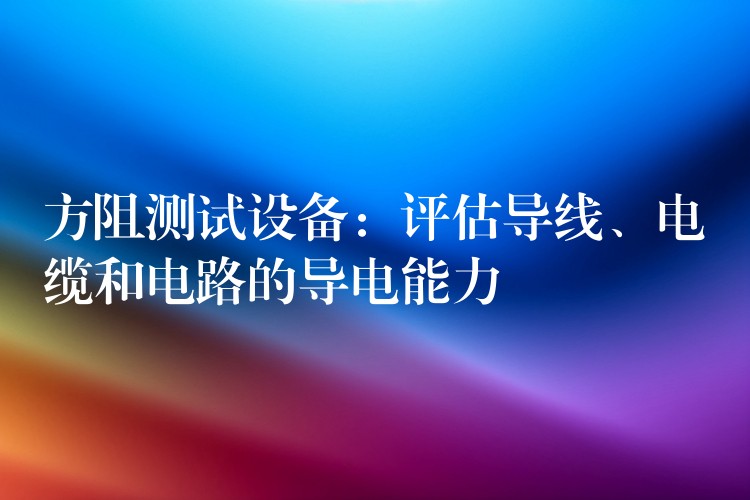 方阻测试设备:评估导线、电缆和电路的导电能力