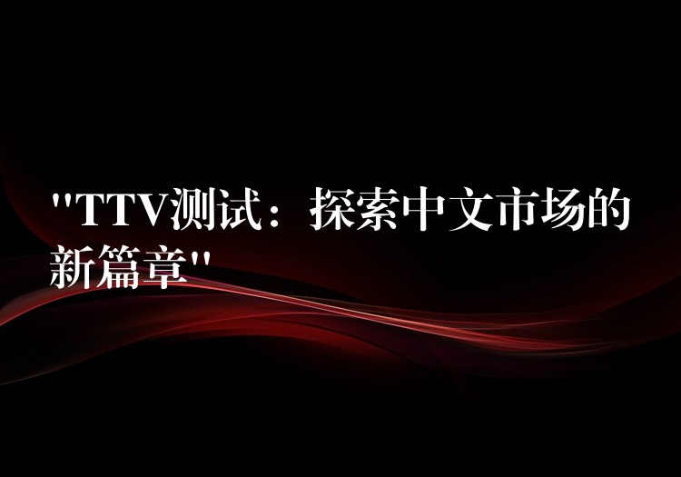 “TTV测试:探索中文市场的新篇章”