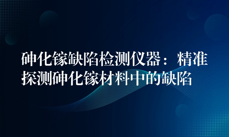 砷化镓缺陷检测仪器:精准探测砷化镓材料中的缺陷