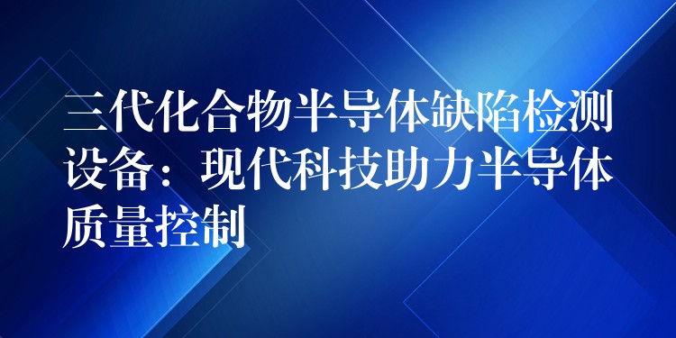 三代化合物半导体缺陷检测设备:现代科技助力半导体质量控制