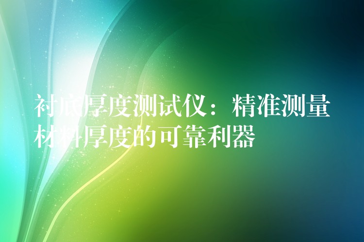 衬底厚度测试仪:精准测量材料厚度的可靠利器