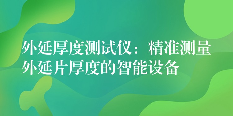 外延厚度测试仪:精准测量外延片厚度的智能设备