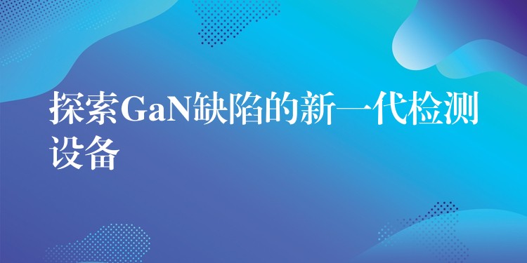 探索GaN缺陷的新一代检测设备