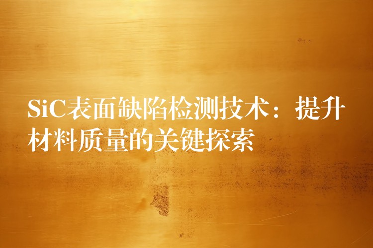SiC表面缺陷检测技术:提升材料质量的关键探索