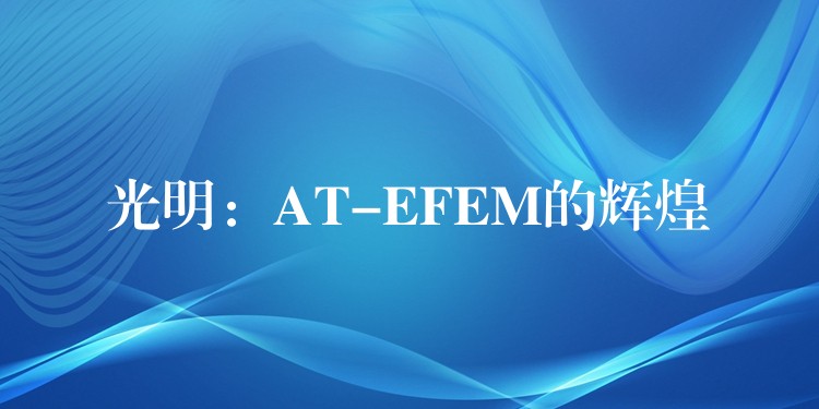 光明:AT-EFEM的辉煌