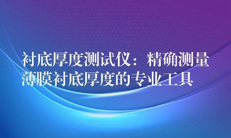 衬底厚度测试仪:精确测量薄膜衬底厚度的专业工具