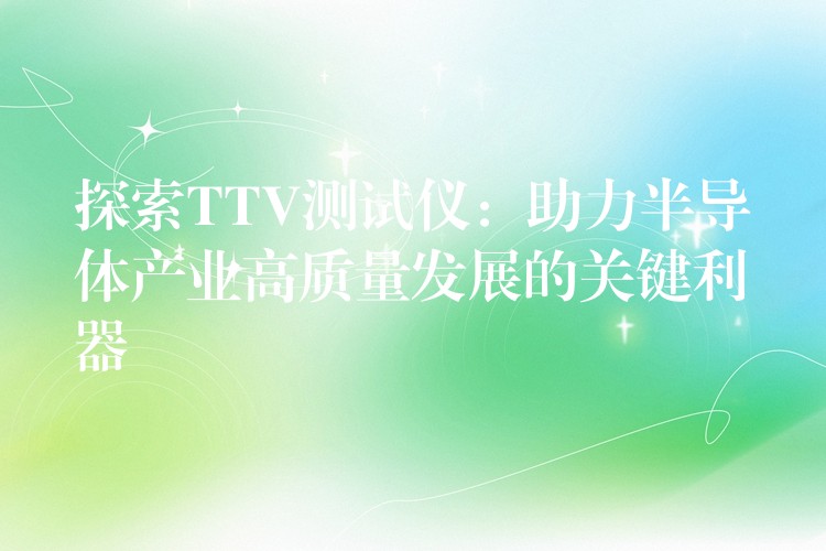 探索TTV测试仪:助力半导体产业高质量发展的关键利器