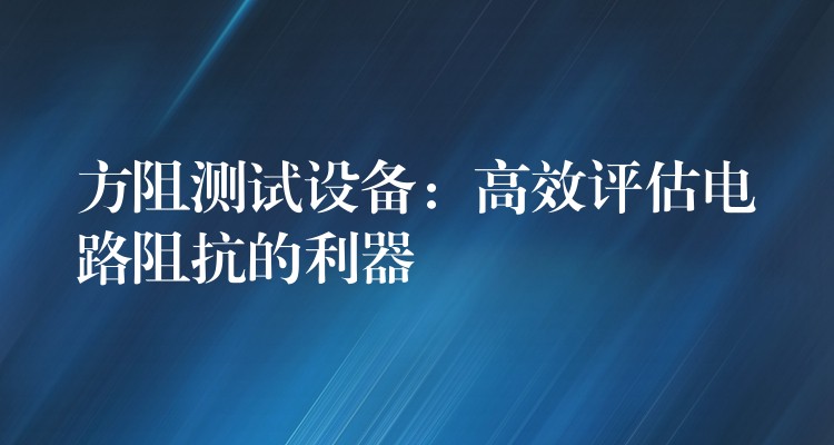方阻测试设备:高效评估电路阻抗的利器