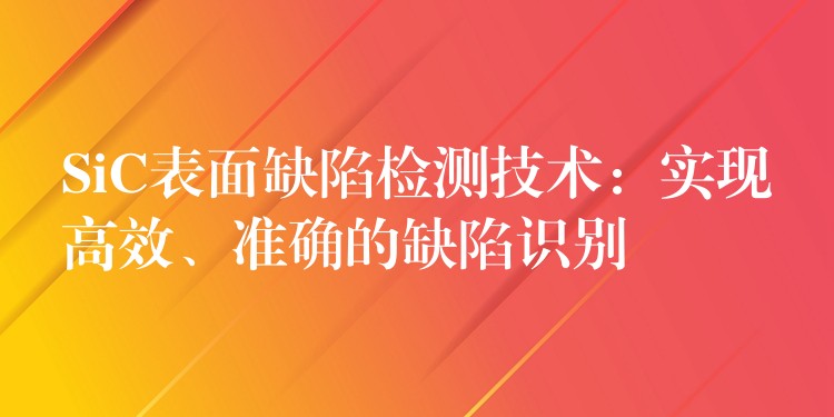 SiC表面缺陷检测技术:实现高效、准确的缺陷识别