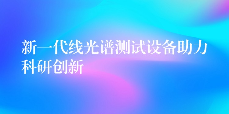 新一代线光谱测试设备助力科研创新