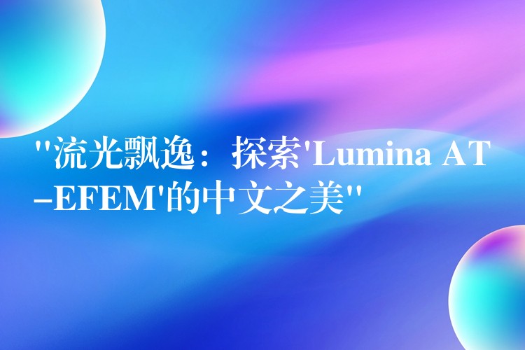 “流光飘逸:探索’Lumina AT-EFEM’的中文之美”