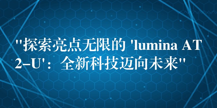 “探索亮点无限的 ‘lumina AT2-U’:全新科技迈向未来”
