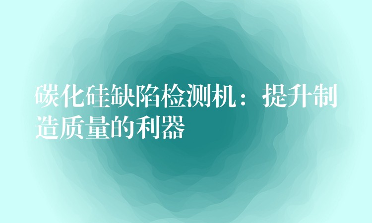 碳化硅缺陷检测机:提升制造质量的利器