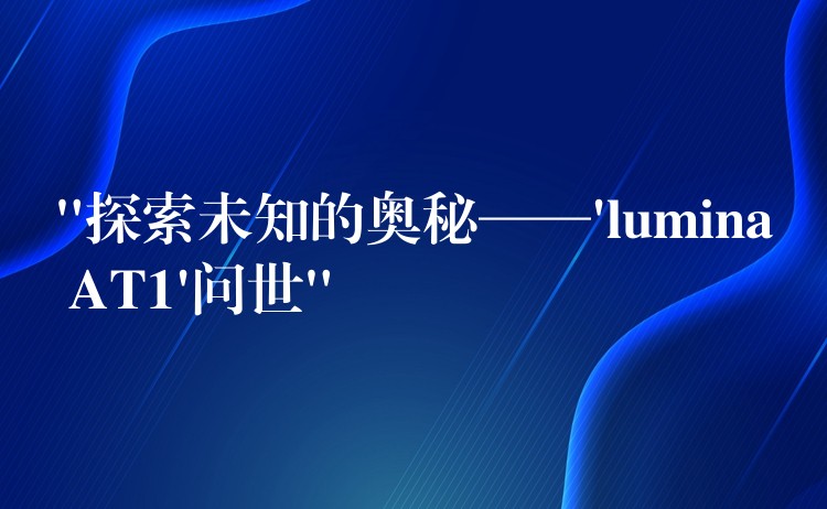 “探索未知的奥秘——’lumina AT1’问世”