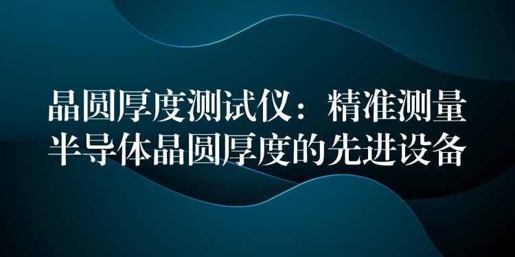 晶圆厚度测试仪:精准测量半导体晶圆厚度的先进设备
