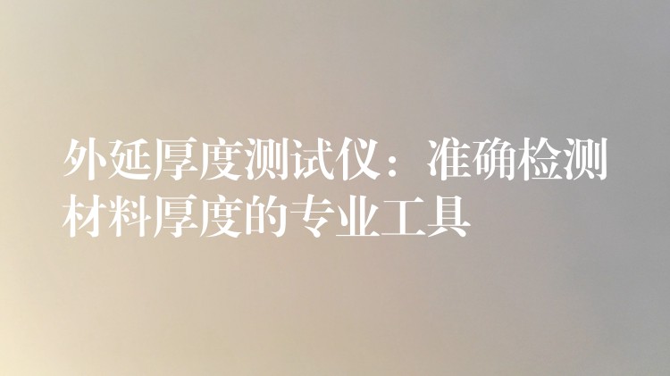 外延厚度测试仪:准确检测材料厚度的专业工具