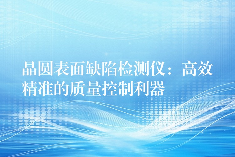 晶圆表面缺陷检测仪:高效精准的质量控制利器