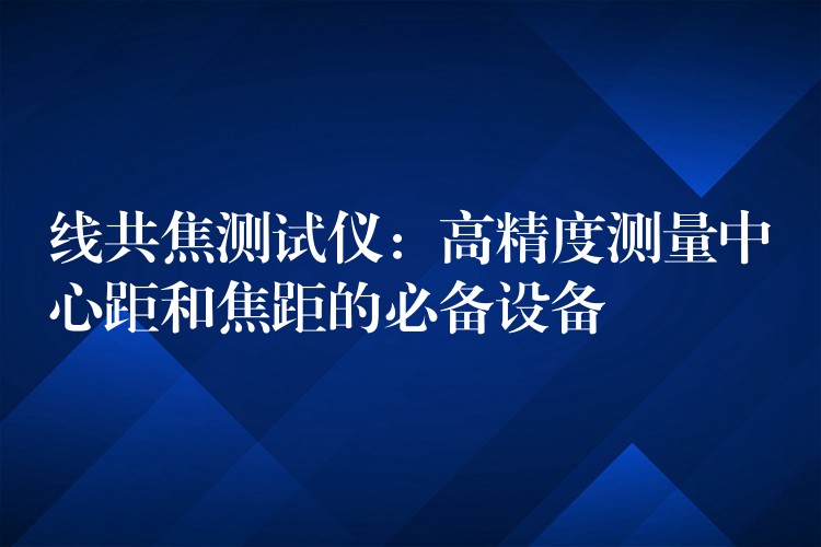 线共焦测试仪:高精度测量中心距和焦距的必备设备