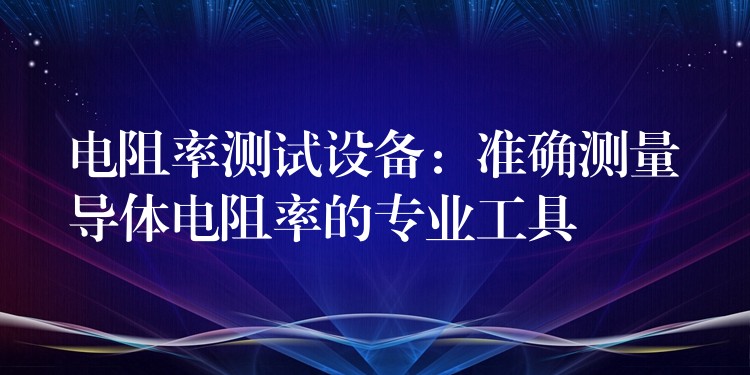 电阻率测试设备:准确测量导体电阻率的专业工具