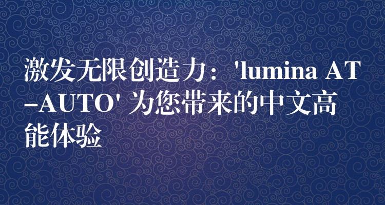 激发无限创造力：’lumina AT-AUTO’ 为您带来的中文高能体验
