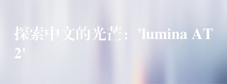探索中文的光芒:’lumina AT2′