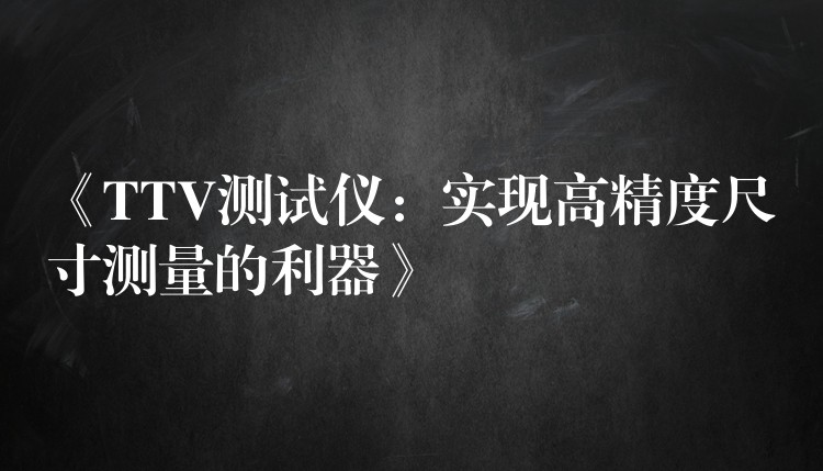 《TTV测试仪:实现高精度尺寸测量的利器》