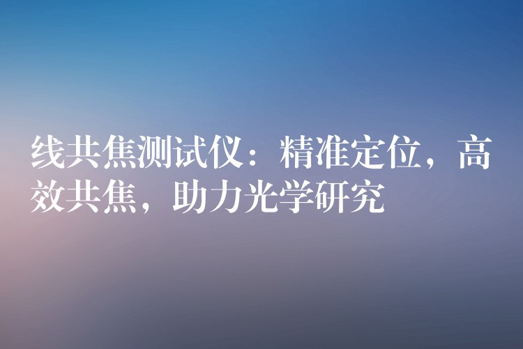 线共焦测试仪:精准定位,高效共焦,助力光学研究