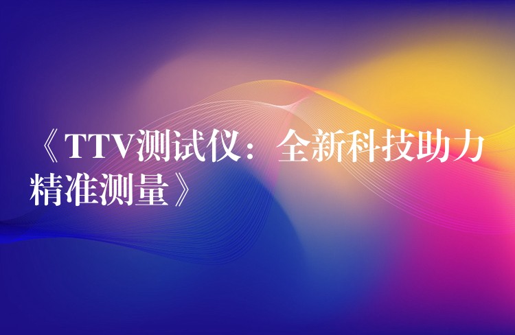 《TTV测试仪:全新科技助力精准测量》