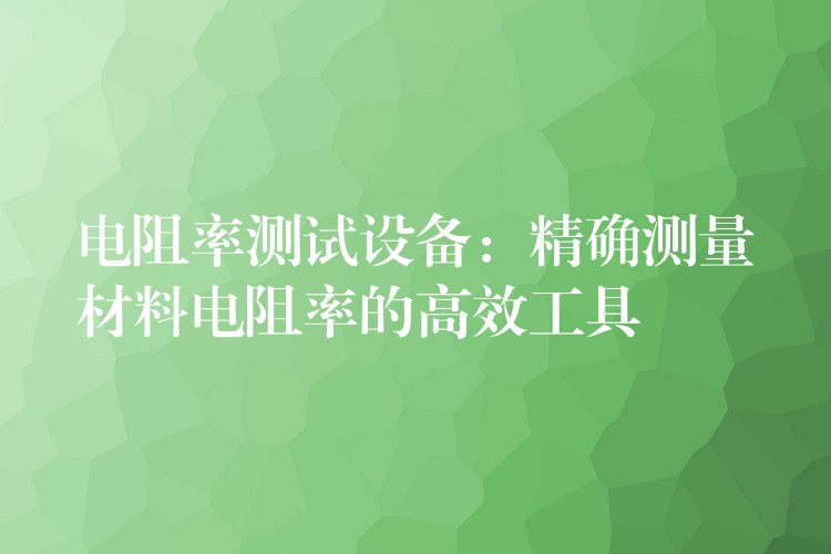 电阻率测试设备:精确测量材料电阻率的高效工具