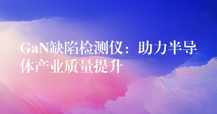 GaN缺陷检测仪:助力半导体产业质量提升