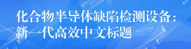 化合物半导体缺陷检测设备:新一代高效中文标题