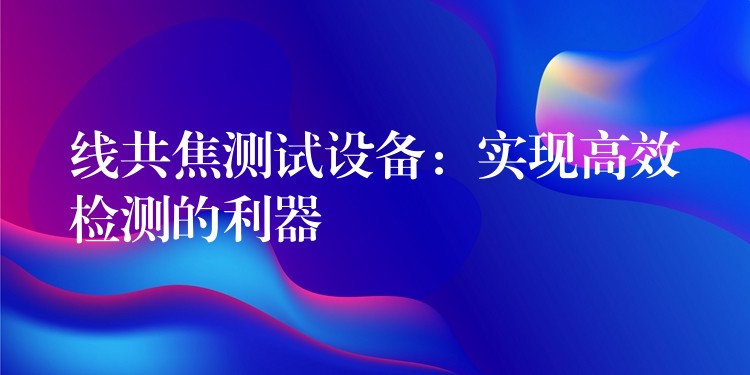 线共焦测试设备:实现高效检测的利器