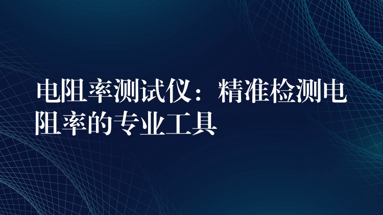 电阻率测试仪:精准检测电阻率的专业工具