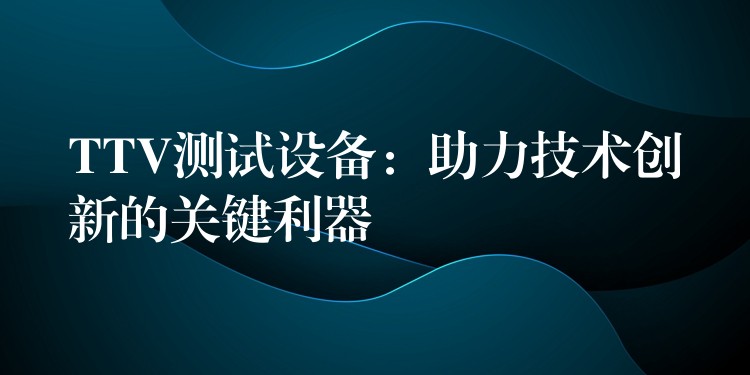 TTV测试设备:助力技术创新的关键利器