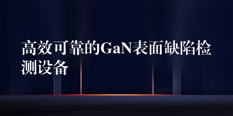 高效可靠的GaN表面缺陷检测设备