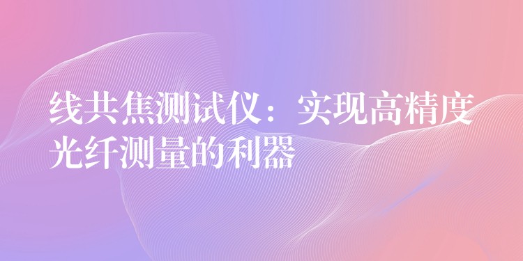 线共焦测试仪:实现高精度光纤测量的利器
