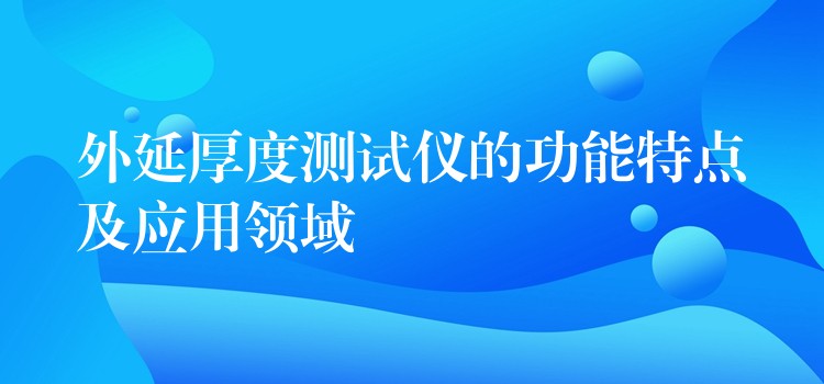 外延厚度测试仪的功能特点及应用领域